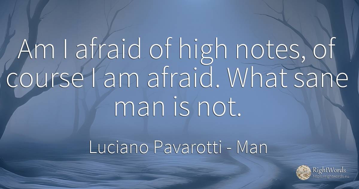 Am I afraid of high notes, of course I am afraid. What... - Luciano Pavarotti, quote about man