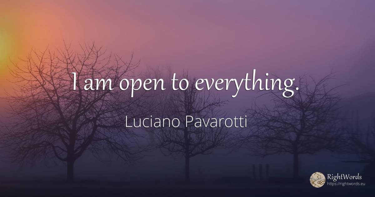 I am open to everything. - Luciano Pavarotti