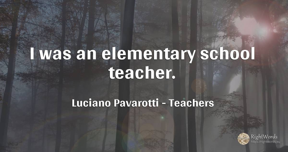 I was an elementary school teacher. - Luciano Pavarotti, quote about teachers, school
