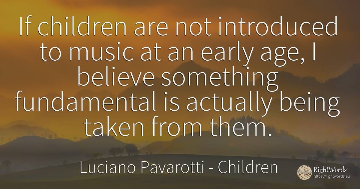 If children are not introduced to music at an early age, ... - Luciano Pavarotti, quote about children, age, olderness, music, being
