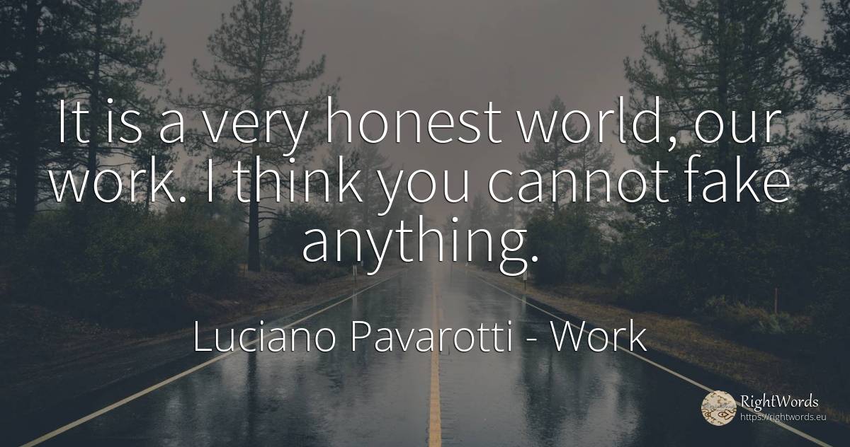 It is a very honest world, our work. I think you cannot... - Luciano Pavarotti, quote about work, world