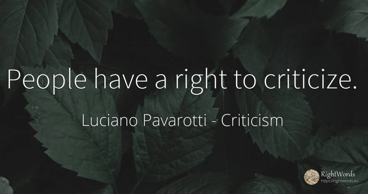 People have a right to criticize. - Luciano Pavarotti, quote about criticism, people, rightness