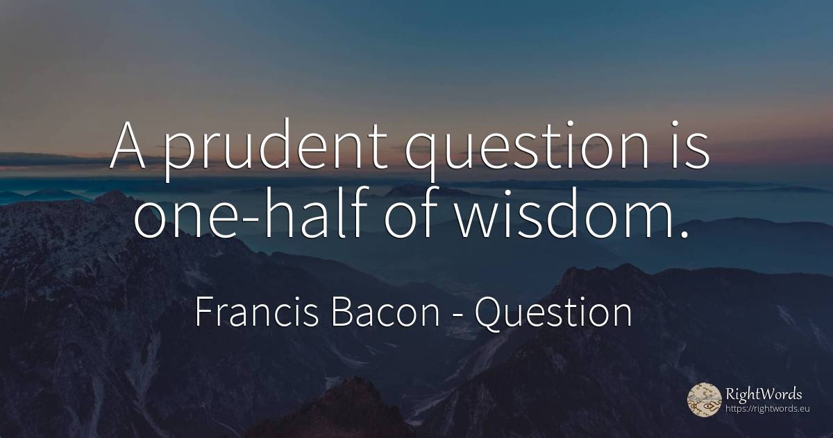 A prudent question is one-half of wisdom. - Francis Bacon, quote about prudence, question, wisdom