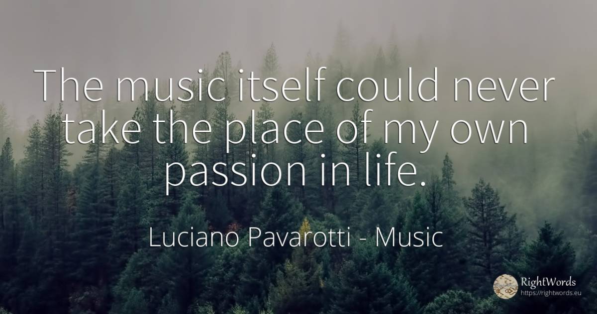 The music itself could never take the place of my own... - Luciano Pavarotti, quote about music, life