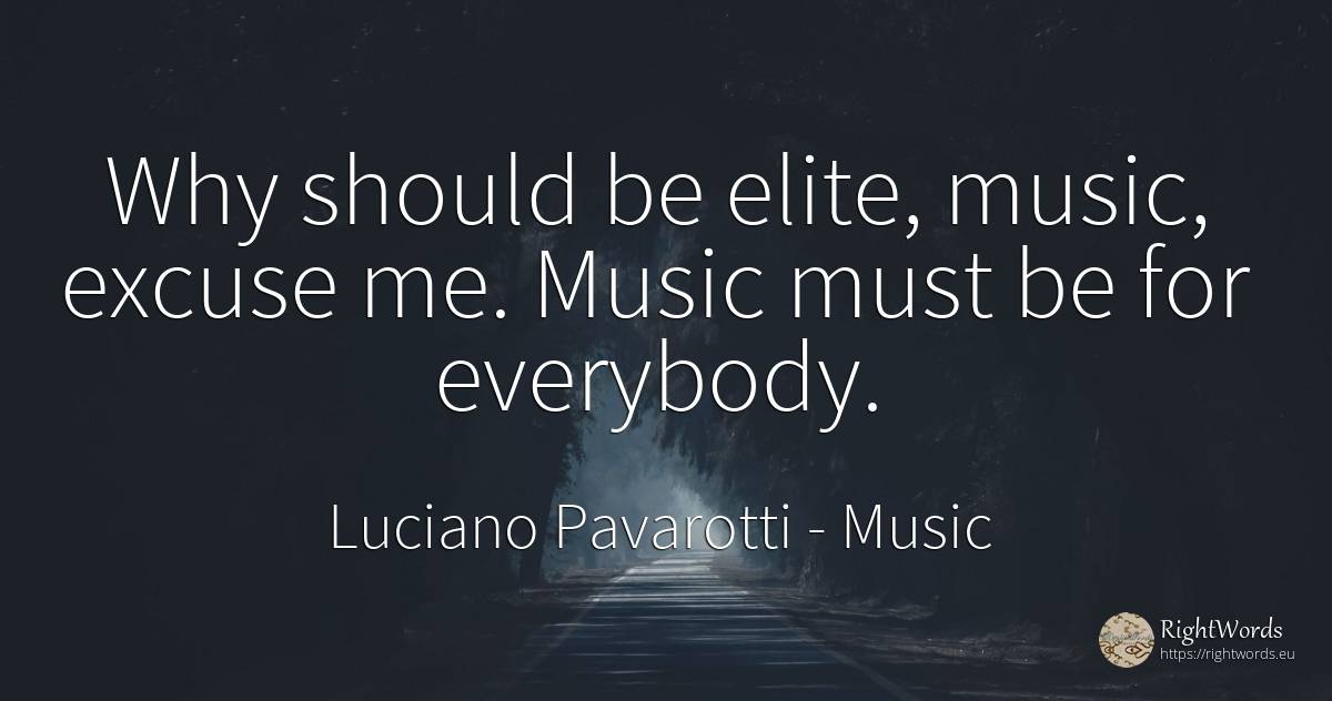 Why should be elite, music, excuse me. Music must be for... - Luciano Pavarotti, quote about music
