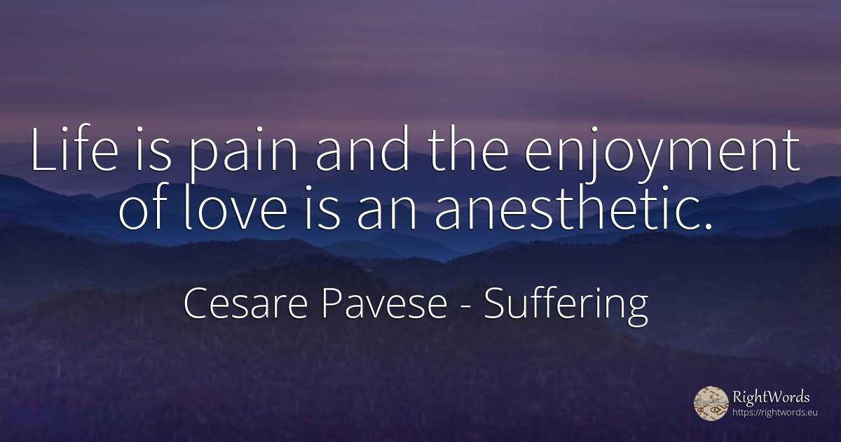 Life is pain and the enjoyment of love is an anesthetic. - Cesare Pavese, quote about suffering, joy, pain, love, life