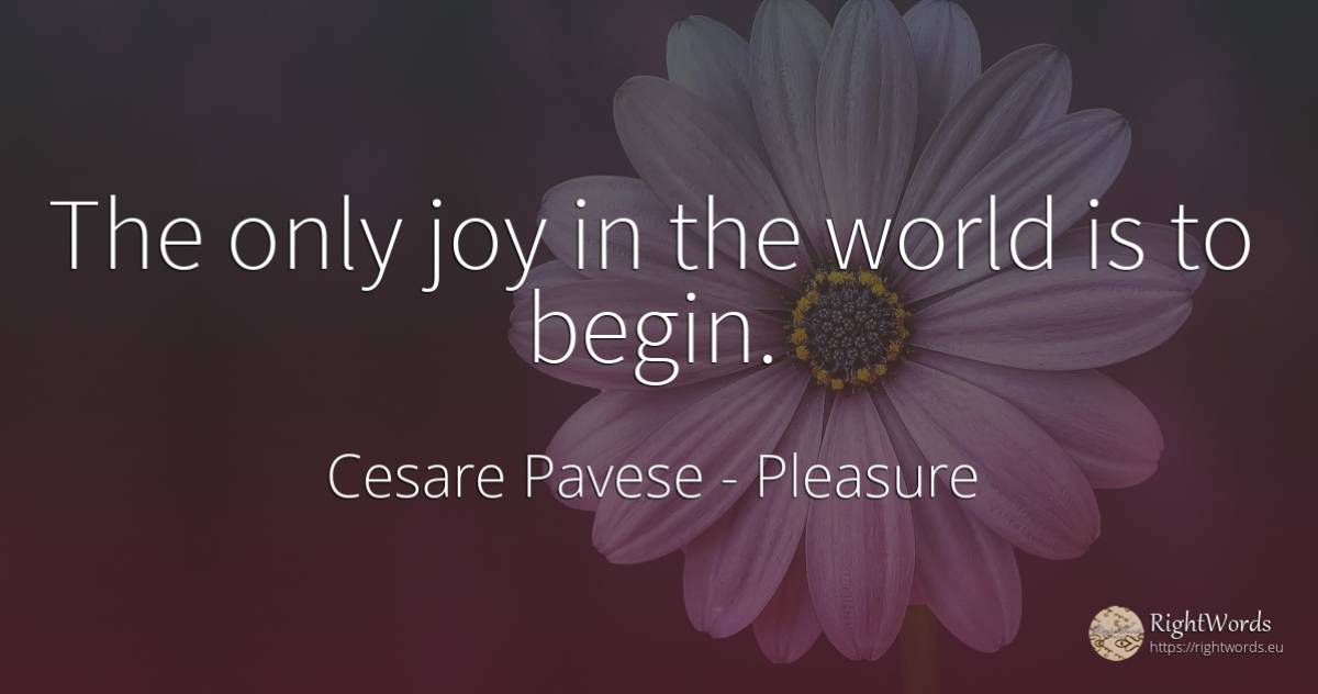 The only joy in the world is to begin. - Cesare Pavese, quote about pleasure, joy, world