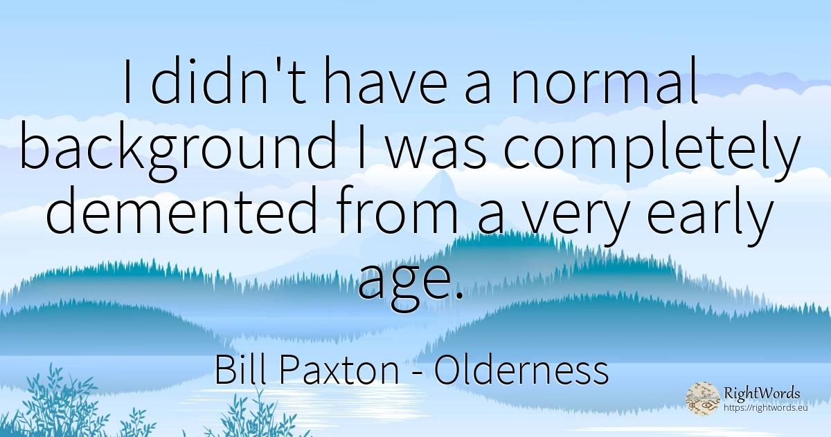 I didn't have a normal background I was completely... - Bill Paxton, quote about age, olderness