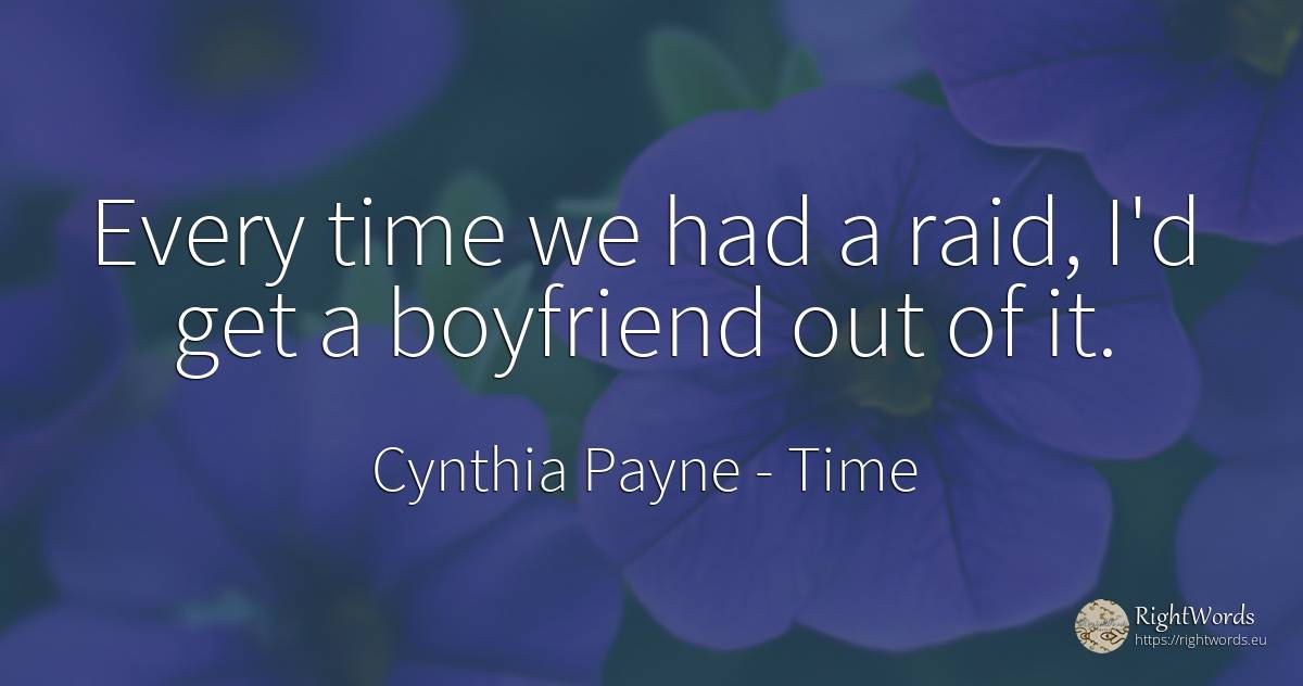 Every time we had a raid, I'd get a boyfriend out of it. - Cynthia Payne, quote about time