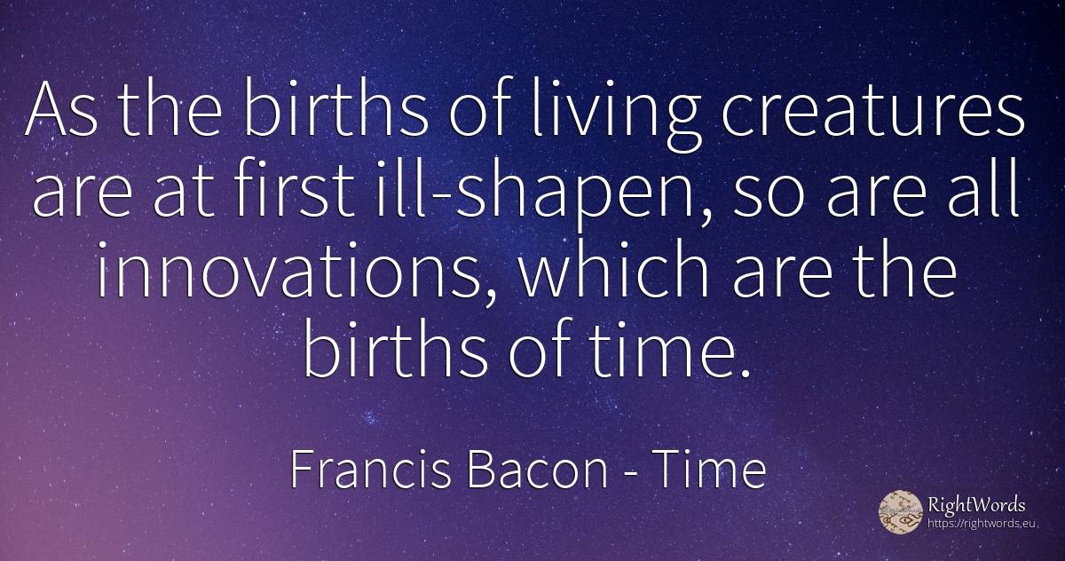 As the births of living creatures are at first... - Francis Bacon, quote about time