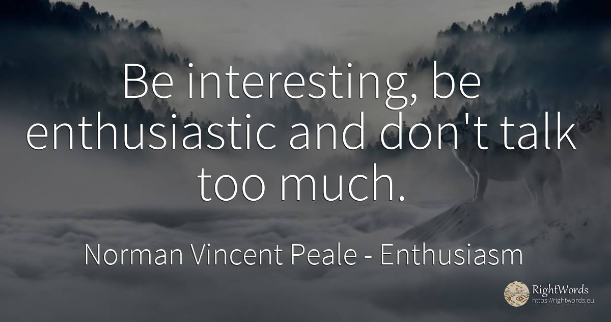 Be interesting, be enthusiastic and don't talk too much. - Norman Vincent Peale, quote about enthusiasm