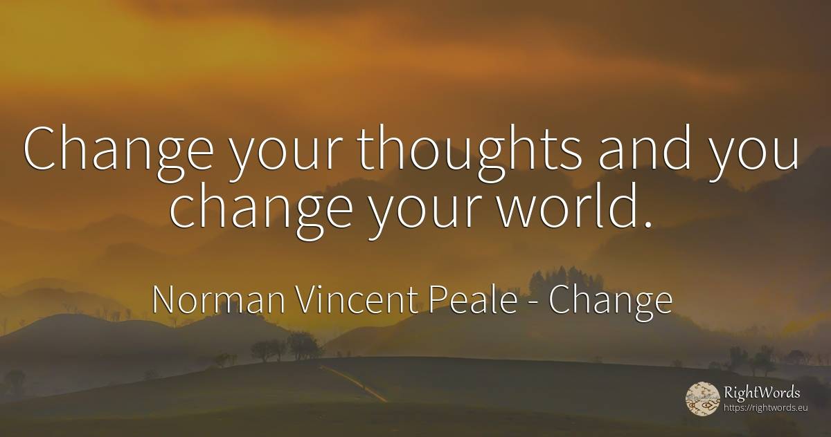 Change your thoughts and you change your world. - Norman Vincent Peale, quote about change, world