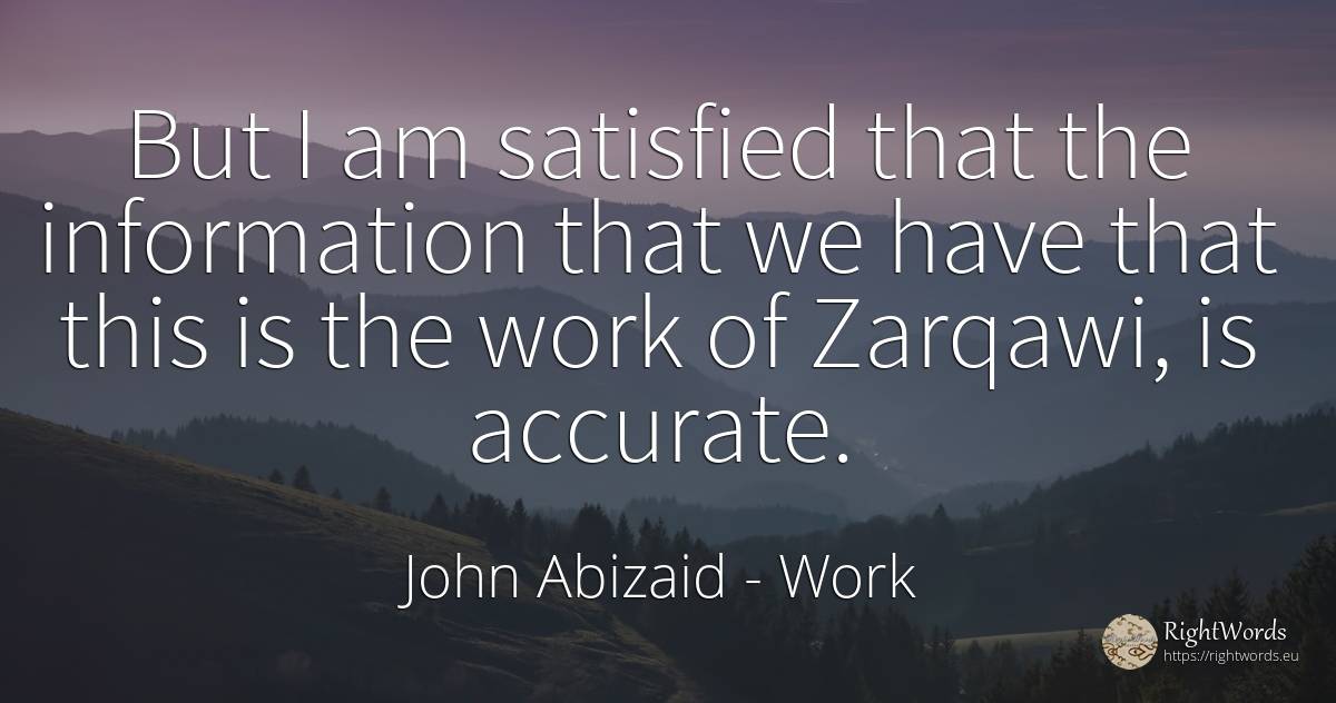But I am satisfied that the information that we have that... - John Abizaid, quote about work