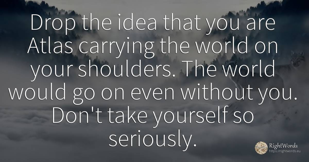 Drop the idea that you are Atlas carrying the world on... - Norman Vincent Peale, quote about idea, world