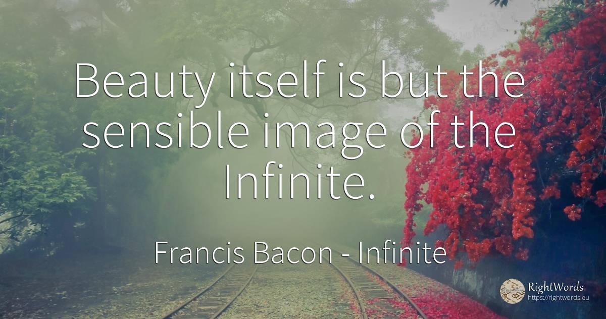Beauty itself is but the sensible image of the Infinite. - Francis Bacon, quote about infinite, beauty