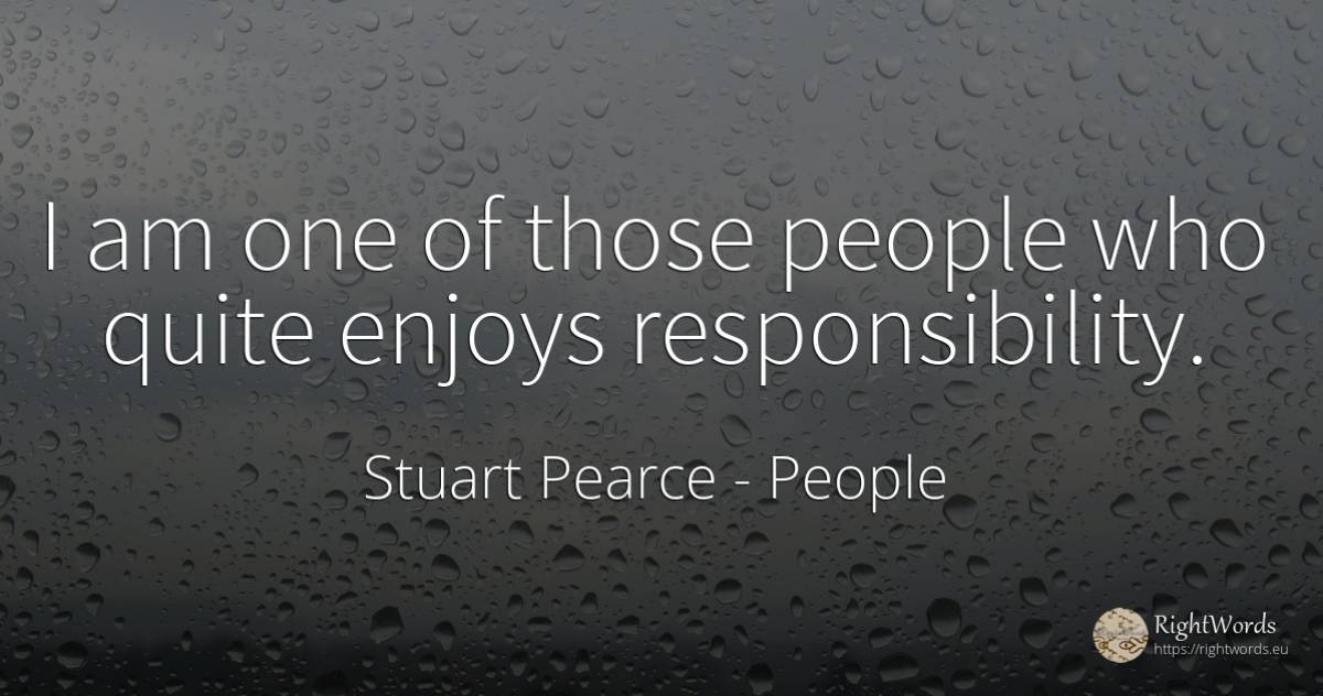 I am one of those people who quite enjoys responsibility. - Stuart Pearce, quote about people