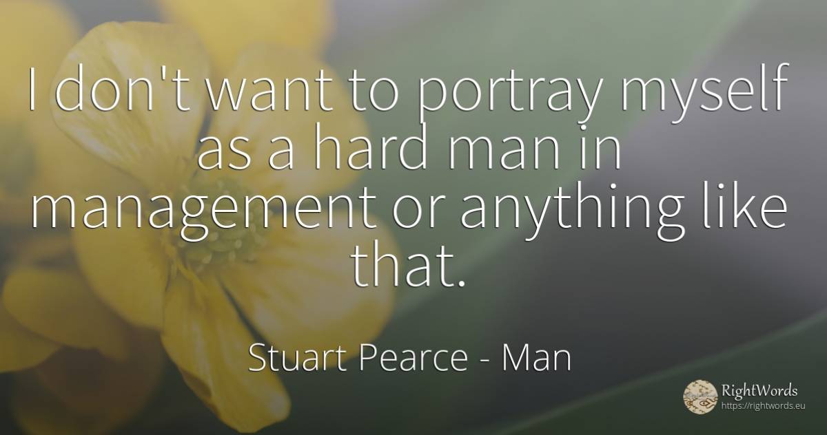 I don't want to portray myself as a hard man in... - Stuart Pearce, quote about man