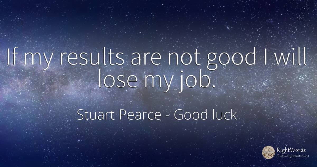 If my results are not good I will lose my job. - Stuart Pearce, quote about good, good luck