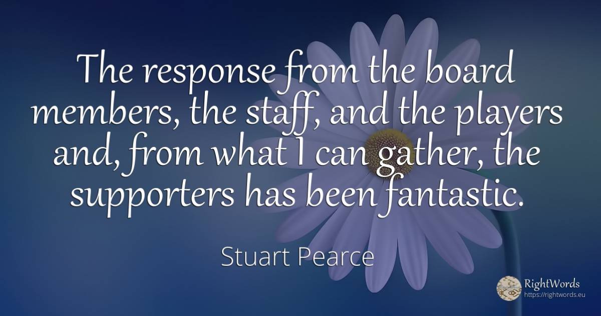 The response from the board members, the staff, and the... - Stuart Pearce