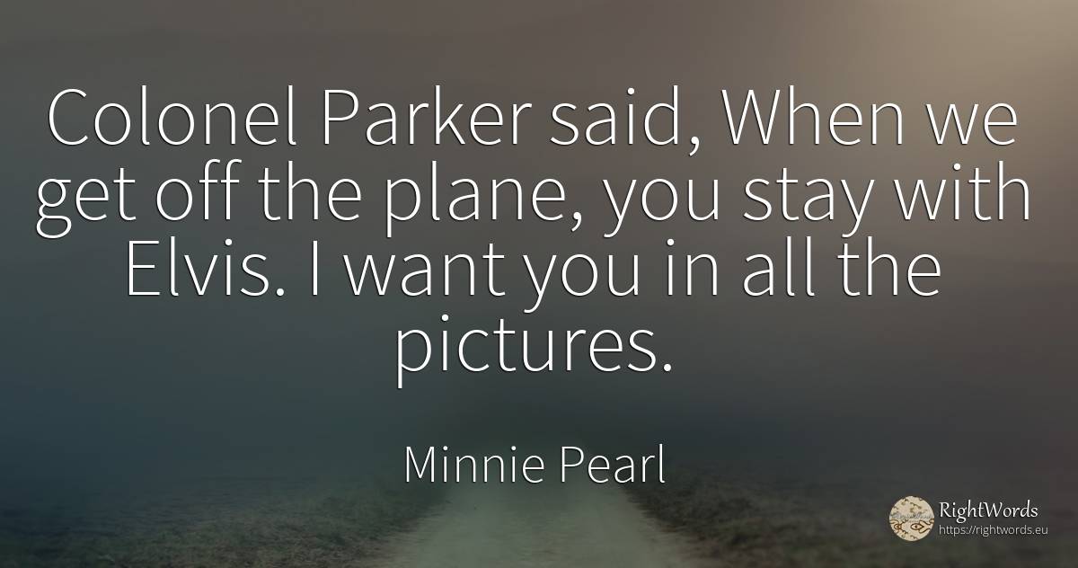 Colonel Parker said, When we get off the plane, you stay... - Minnie Pearl
