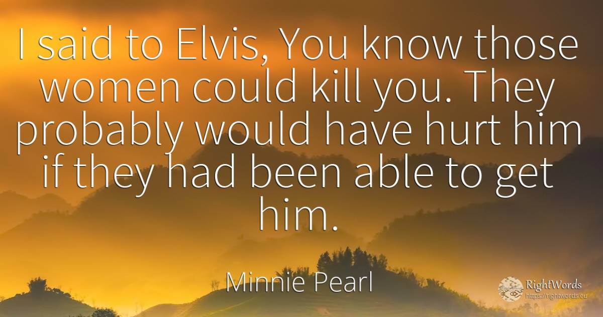 I said to Elvis, You know those women could kill you.... - Minnie Pearl