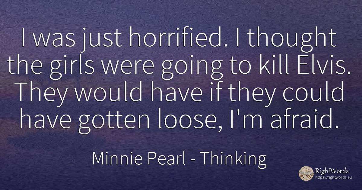 I was just horrified. I thought the girls were going to... - Minnie Pearl, quote about thinking