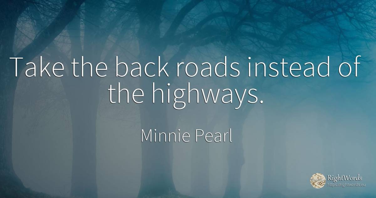 Take the back roads instead of the highways. - Minnie Pearl