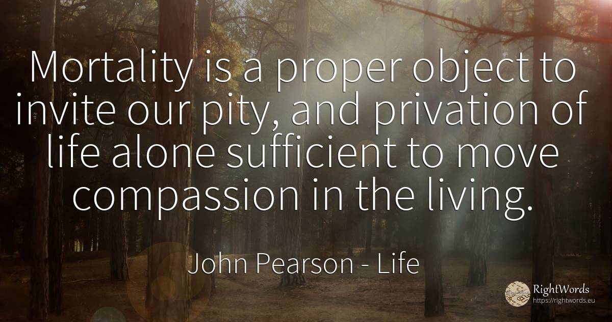 Mortality is a proper object to invite our pity, and... - John Pearson, quote about life