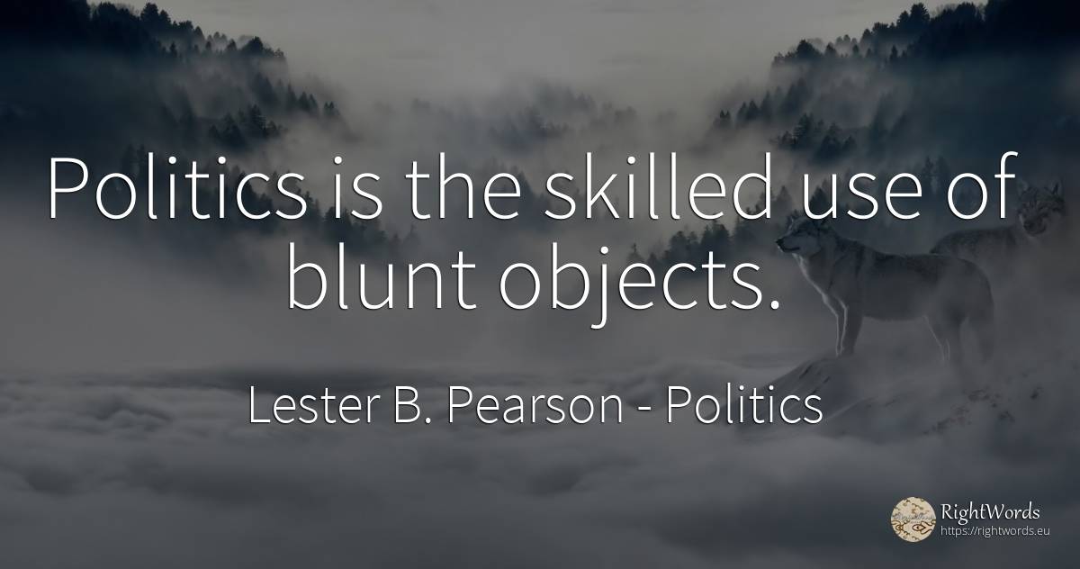 Politics is the skilled use of blunt objects. - Lester B. Pearson, quote about politics, objects, use