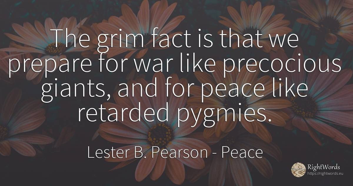 The grim fact is that we prepare for war like precocious... - Lester B. Pearson, quote about peace, war