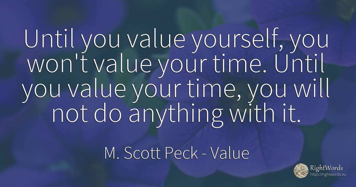 Until you value yourself, you won't value your time.... - M. Scott Peck, quote about value, time