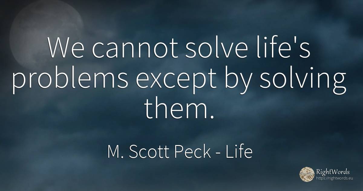 We cannot solve life's problems except by solving them. - M. Scott Peck, quote about life, problems