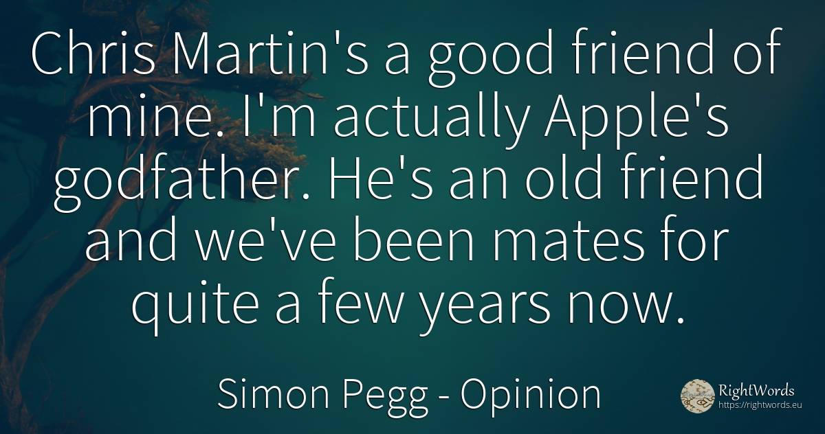Chris Martin's a good friend of mine. I'm actually... - Simon Pegg, quote about opinion, old, olderness, good, good luck