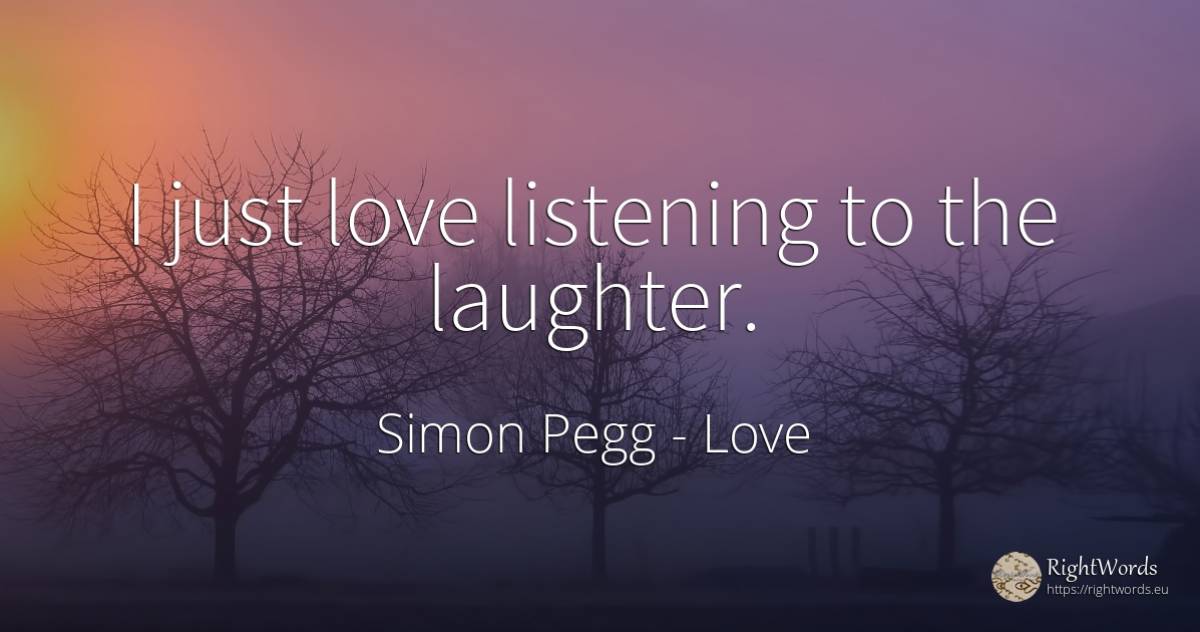 I just love listening to the laughter. - Simon Pegg, quote about love, laughter