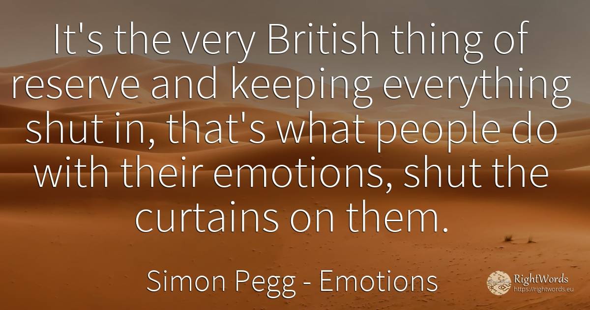 It's the very British thing of reserve and keeping... - Simon Pegg, quote about emotions, things, people