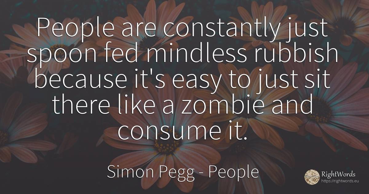 People are constantly just spoon fed mindless rubbish... - Simon Pegg, quote about people