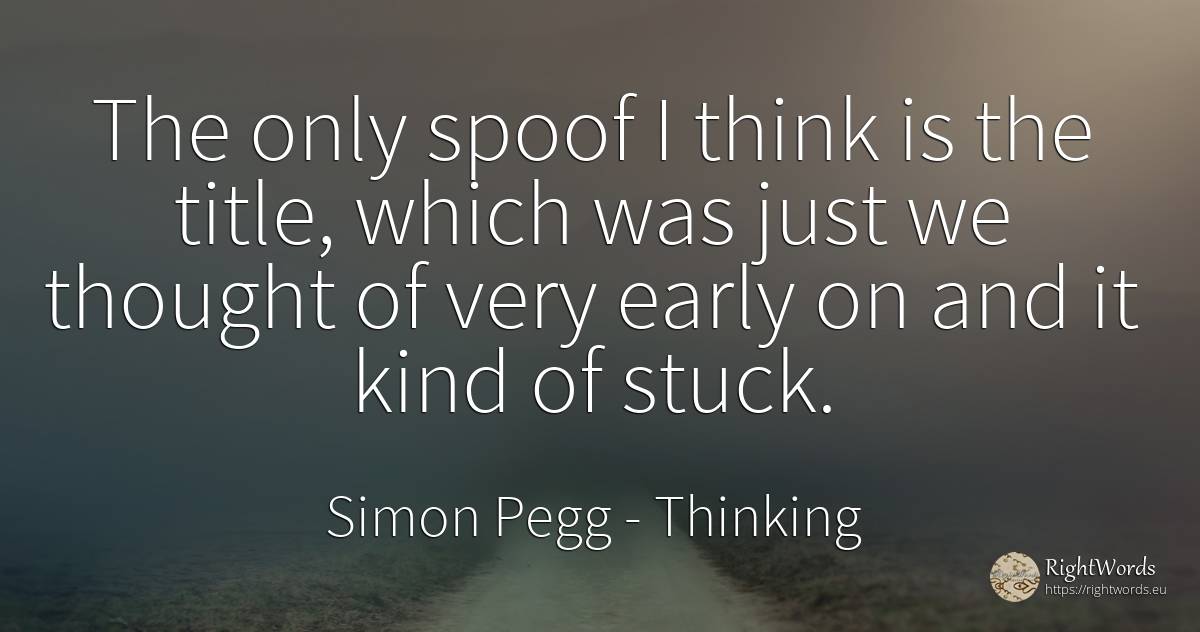 The only spoof I think is the title, which was just we... - Simon Pegg, quote about thinking