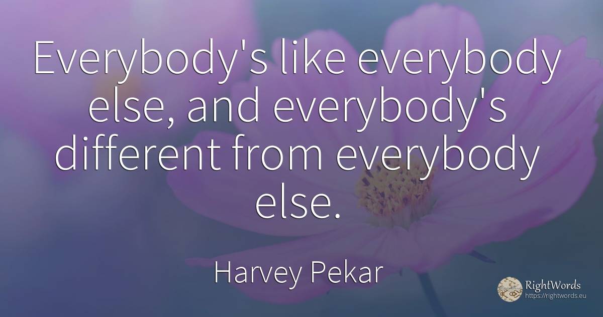 Everybody's like everybody else, and everybody's... - Harvey Pekar