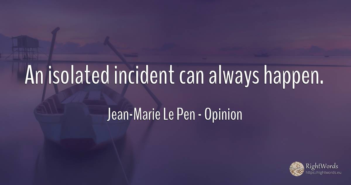 An isolated incident can always happen. - Jean-Marie Le Pen, quote about opinion