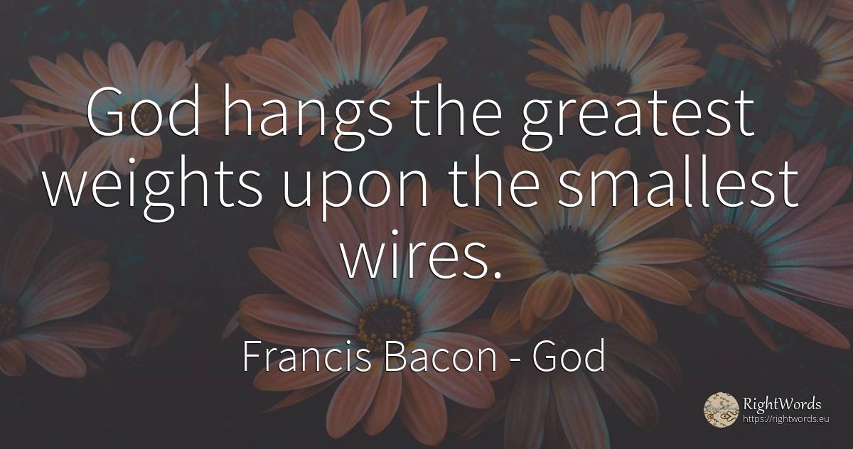 God hangs the greatest weights upon the smallest wires. - Francis Bacon, quote about god