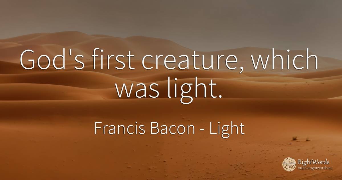 God's first creature, which was light. - Francis Bacon, quote about light, god