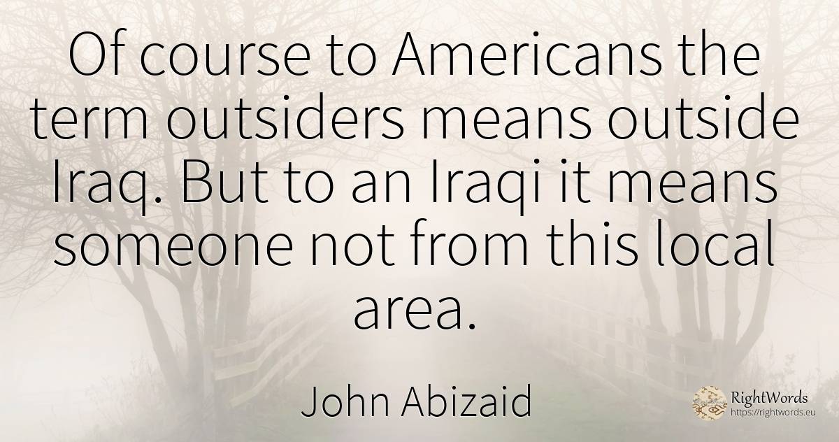 Of course to Americans the term outsiders means outside... - John Abizaid, quote about americans
