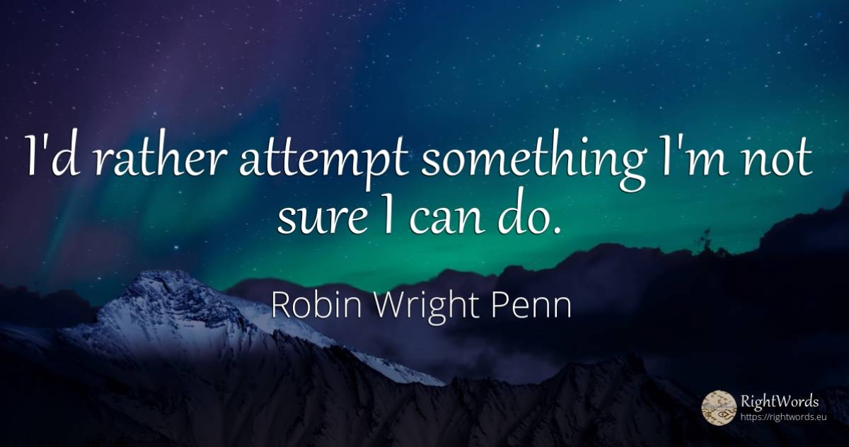 I'd rather attempt something I'm not sure I can do. - Robin Wright Penn