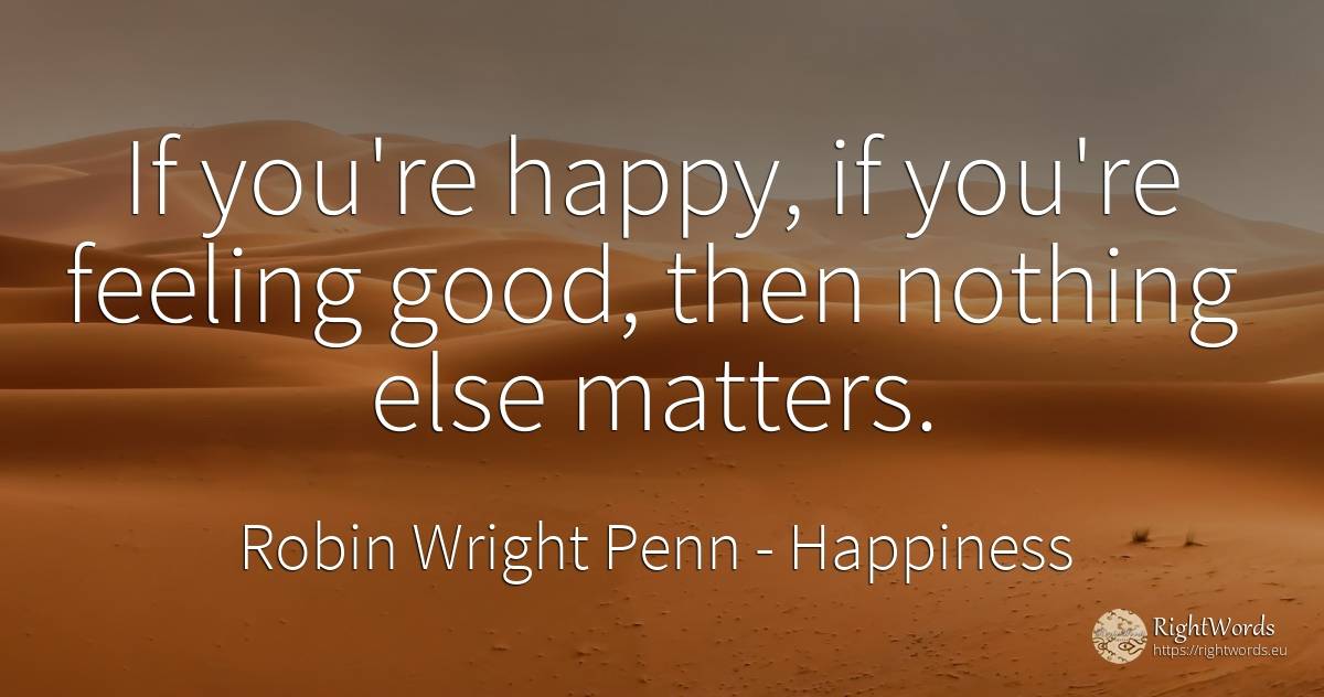 If you're happy, if you're feeling good, then nothing... - Robin Wright Penn, quote about happiness, nothing, good, good luck
