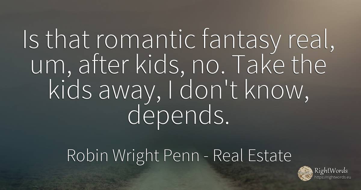 Is that romantic fantasy real, um, after kids, no. Take... - Robin Wright Penn, quote about real estate