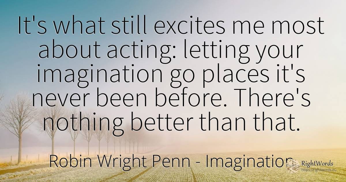It's what still excites me most about acting: letting... - Robin Wright Penn, quote about imagination, nothing