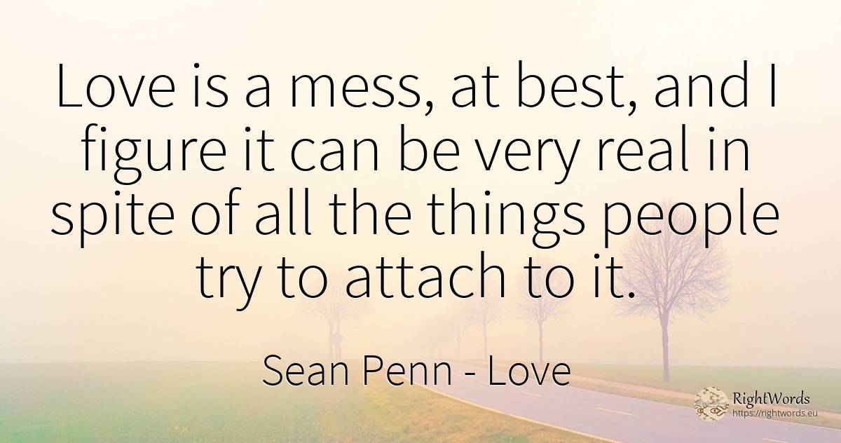 Love is a mess, at best, and I figure it can be very real... - Sean Penn, quote about love, real estate, things, people