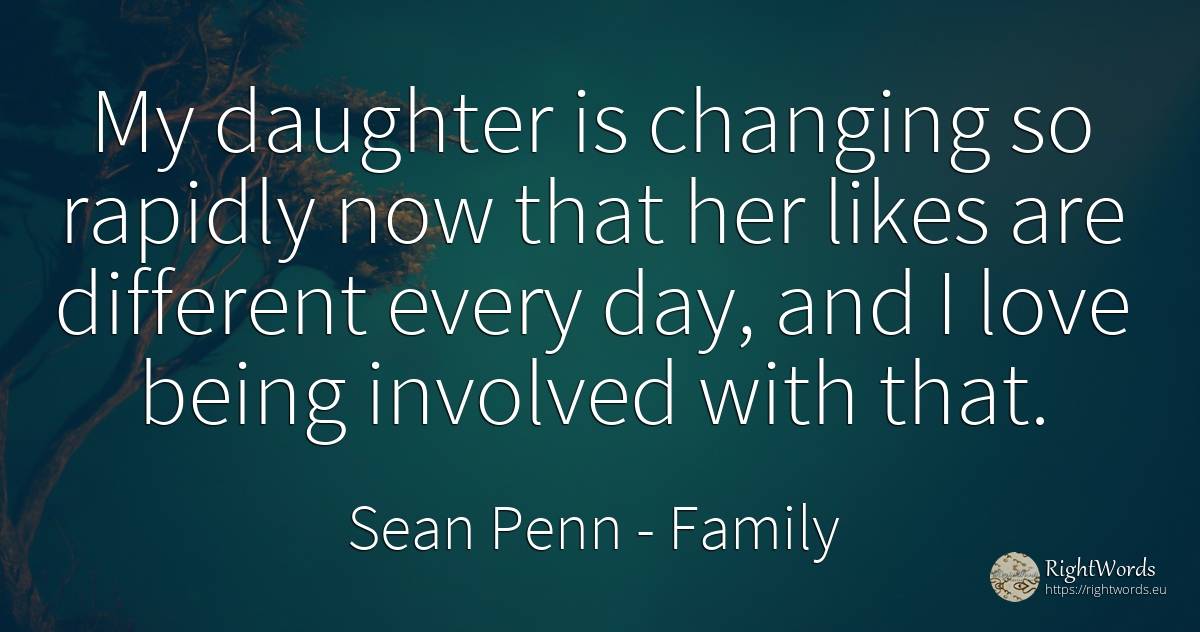 My daughter is changing so rapidly now that her likes are... - Sean Penn, quote about family, being, day, love