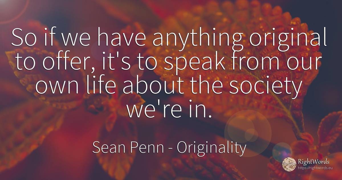 So if we have anything original to offer, it's to speak... - Sean Penn, quote about originality, society, life