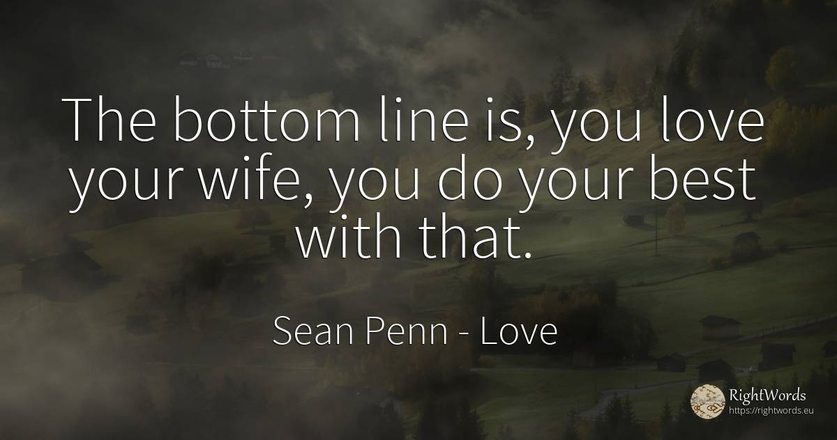 The bottom line is, you love your wife, you do your best... - Sean Penn, quote about love, wife